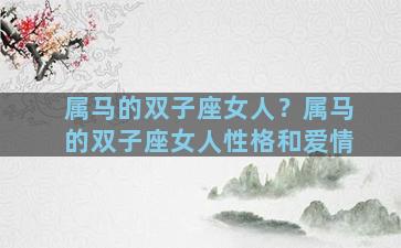 属马的双子座女人？属马的双子座女人性格和爱情