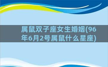 属鼠双子座女生婚姻(96年6月2号属鼠什么星座)