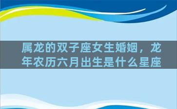 属龙的双子座女生婚姻，龙年农历六月出生是什么星座