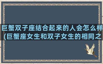 巨蟹双子座结合起来的人会怎么样(巨蟹座女生和双子女生的相同之处)