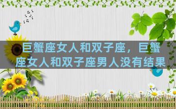 巨蟹座女人和双子座，巨蟹座女人和双子座男人没有结果