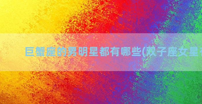 巨蟹座的男明星都有哪些(双子座女星有哪些)