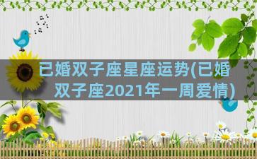 已婚双子座星座运势(已婚双子座2021年一周爱情)