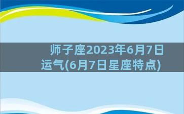 师子座2023年6月7日运气(6月7日星座特点)
