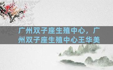广州双子座生殖中心，广州双子座生殖中心王华美