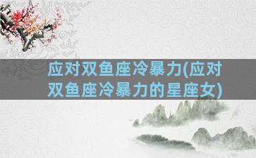 应对双鱼座冷暴力(应对双鱼座冷暴力的星座女)