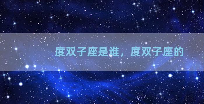 度双子座是谁，度双子座的
