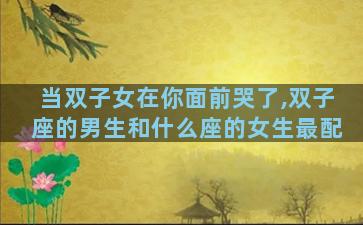 当双子女在你面前哭了,双子座的男生和什么座的女生最配