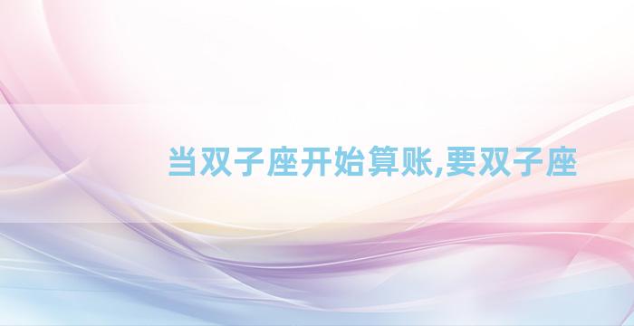 当双子座开始算账,要双子座