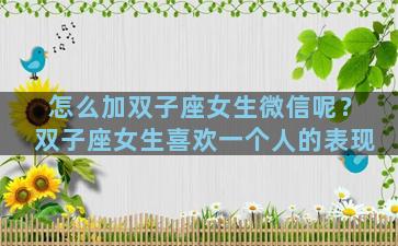 怎么加双子座女生微信呢？双子座女生喜欢一个人的表现