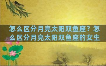 怎么区分月亮太阳双鱼座？怎么区分月亮太阳双鱼座的女生