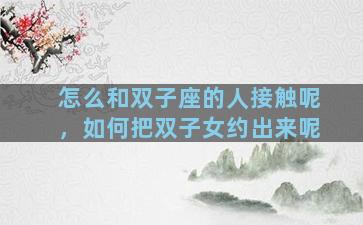 怎么和双子座的人接触呢，如何把双子女约出来呢