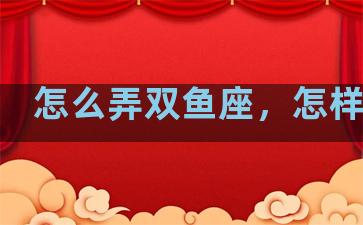 怎么弄双鱼座，怎样双鱼
