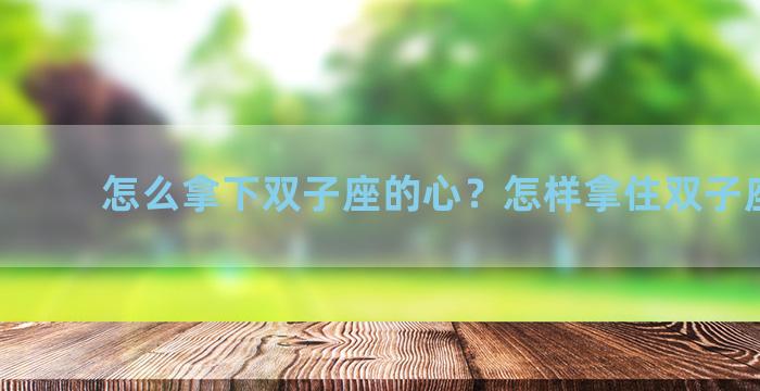 怎么拿下双子座的心？怎样拿住双子座的心