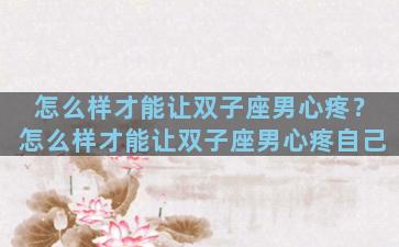 怎么样才能让双子座男心疼？怎么样才能让双子座男心疼自己