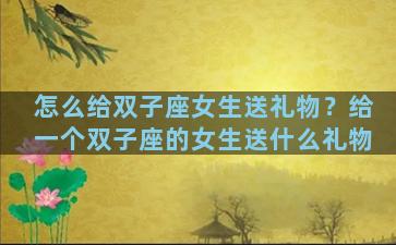 怎么给双子座女生送礼物？给一个双子座的女生送什么礼物