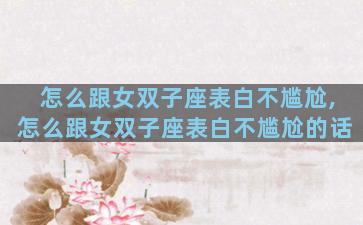 怎么跟女双子座表白不尴尬,怎么跟女双子座表白不尴尬的话
