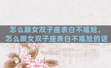 怎么跟女双子座表白不尴尬，怎么跟女双子座表白不尴尬的话
