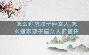 怎么追求双子座女人,怎么追求双子座女人的信任