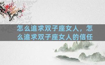 怎么追求双子座女人，怎么追求双子座女人的信任