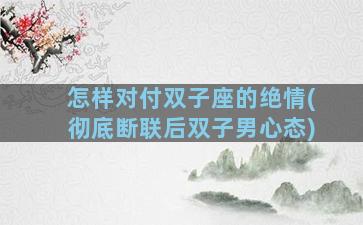 怎样对付双子座的绝情(彻底断联后双子男心态)