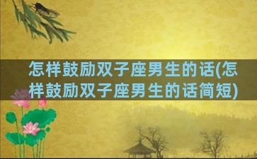 怎样鼓励双子座男生的话(怎样鼓励双子座男生的话简短)