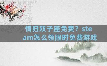 情归双子座免费？steam怎么领限时免费游戏