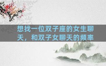 想找一位双子座的女生聊天，和双子女聊天的频率