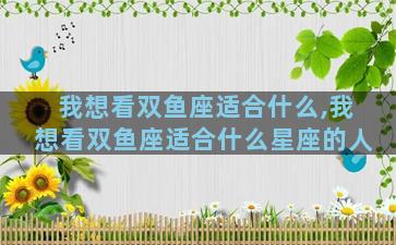我想看双鱼座适合什么,我想看双鱼座适合什么星座的人