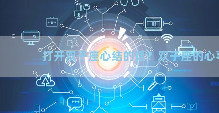 打开双子座心结的话？双子座的心事