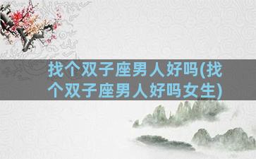 找个双子座男人好吗(找个双子座男人好吗女生)