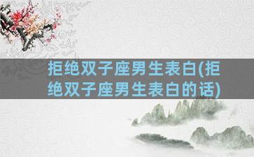 拒绝双子座男生表白(拒绝双子座男生表白的话)