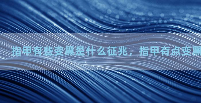 指甲有些变黑是什么征兆，指甲有点变黑是怎么回事