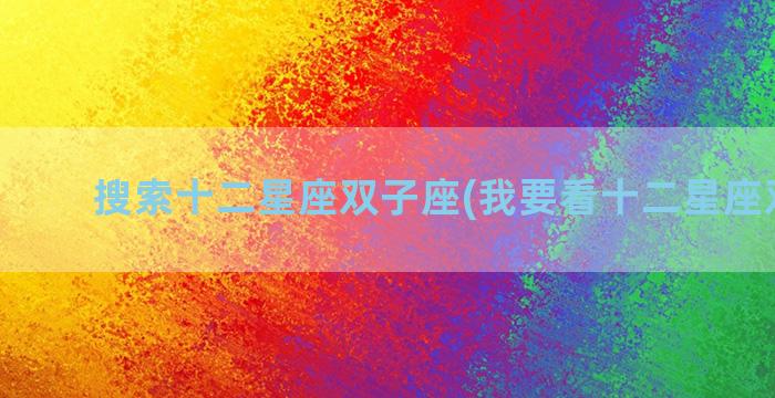搜索十二星座双子座(我要看十二星座双子座)