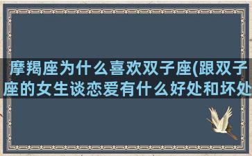 摩羯座为什么喜欢双子座(跟双子座的女生谈恋爱有什么好处和坏处)