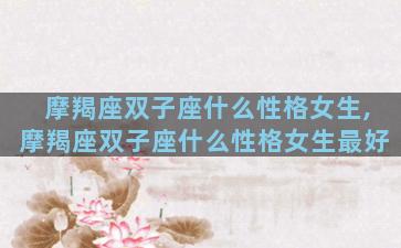 摩羯座双子座什么性格女生,摩羯座双子座什么性格女生最好