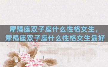 摩羯座双子座什么性格女生，摩羯座双子座什么性格女生最好