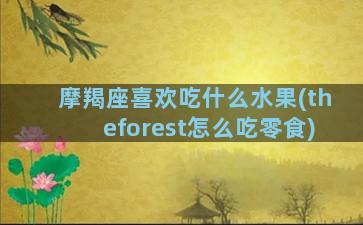 摩羯座喜欢吃什么水果(theforest怎么吃零食)