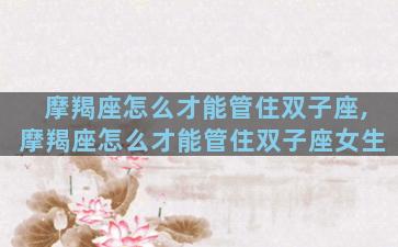 摩羯座怎么才能管住双子座,摩羯座怎么才能管住双子座女生
