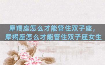 摩羯座怎么才能管住双子座，摩羯座怎么才能管住双子座女生