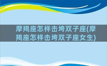 摩羯座怎样击垮双子座(摩羯座怎样击垮双子座女生)