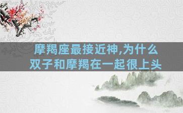摩羯座最接近神,为什么双子和摩羯在一起很上头