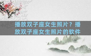 播放双子座女生照片？播放双子座女生照片的软件