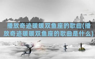 播放奇迹暖暖双鱼座的歌曲(播放奇迹暖暖双鱼座的歌曲是什么)