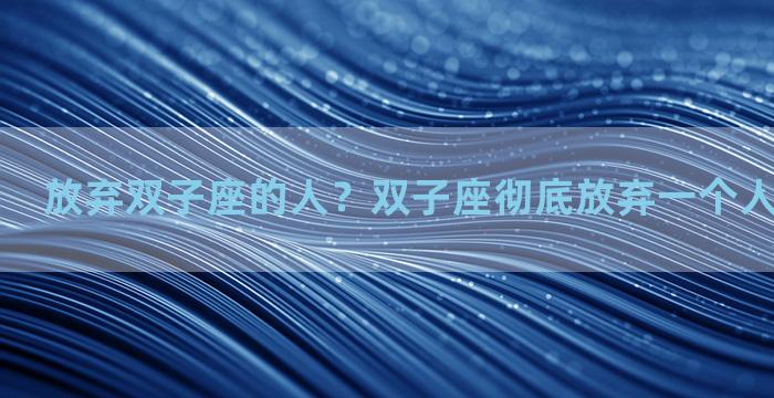 放弃双子座的人？双子座彻底放弃一个人是什么样子