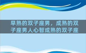 早熟的双子座男，成熟的双子座男人心智成熟的双子座