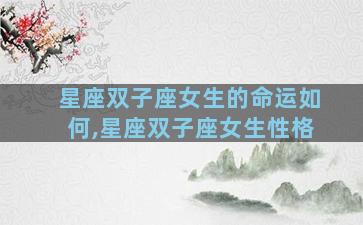 星座双子座女生的命运如何,星座双子座女生性格