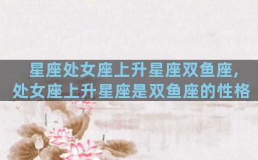 星座处女座上升星座双鱼座,处女座上升星座是双鱼座的性格