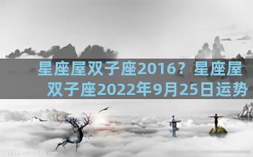 星座屋双子座2016？星座屋双子座2022年9月25日运势