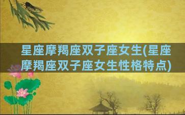 星座摩羯座双子座女生(星座摩羯座双子座女生性格特点)